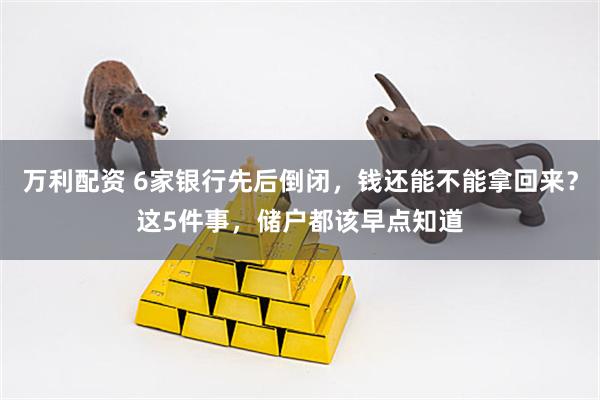 万利配资 6家银行先后倒闭，钱还能不能拿回来？这5件事，储户都该早点知道