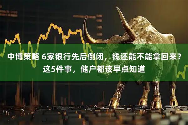 中博策略 6家银行先后倒闭，钱还能不能拿回来？这5件事，储户都该早点知道