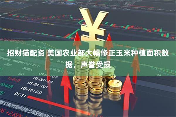 招财猫配资 美国农业部大幅修正玉米种植面积数据，声誉受损