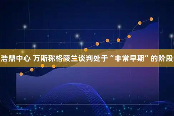 浩鼎中心 万斯称格陵兰谈判处于“非常早期”的阶段