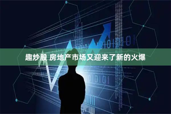 趣炒股 房地产市场又迎来了新的火爆