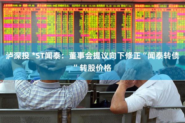 泸深投 *ST闻泰：董事会提议向下修正“闻泰转债”转股价格