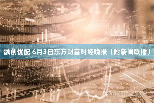 融创优配 6月3日东方财富财经晚报（附新闻联播）