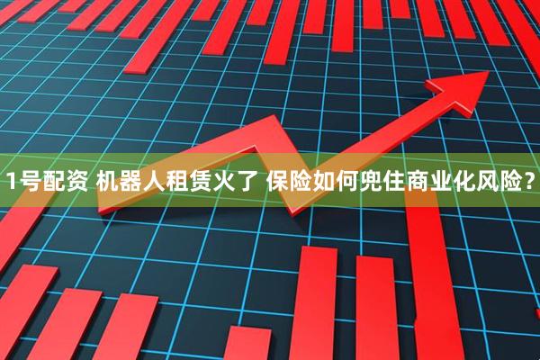 1号配资 机器人租赁火了 保险如何兜住商业化风险？