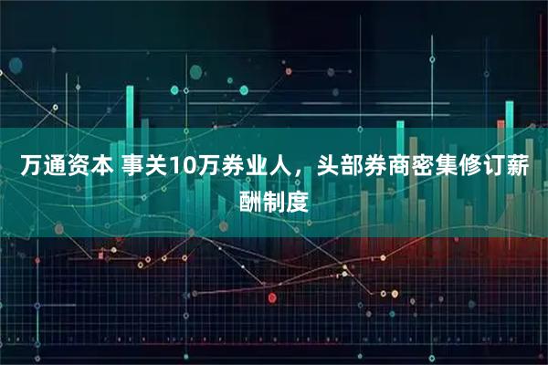 万通资本 事关10万券业人，头部券商密集修订薪酬制度