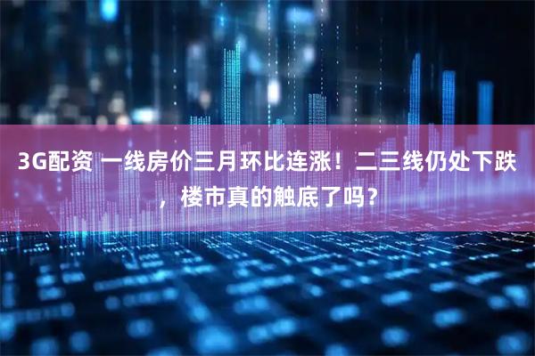 3G配资 一线房价三月环比连涨!二三线仍处下跌,楼市真的触底了吗?