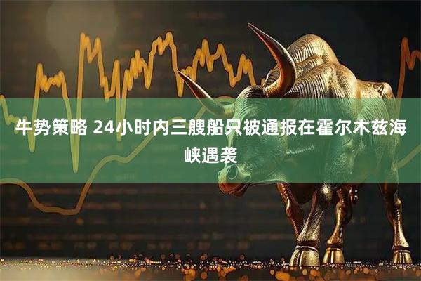 牛势策略 24小时内三艘船只被通报在霍尔木兹海峡遇袭
