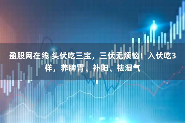 盈股网在线 头伏吃三宝，三伏无烦恼！入伏吃3样，养脾胃、补阳、祛湿气