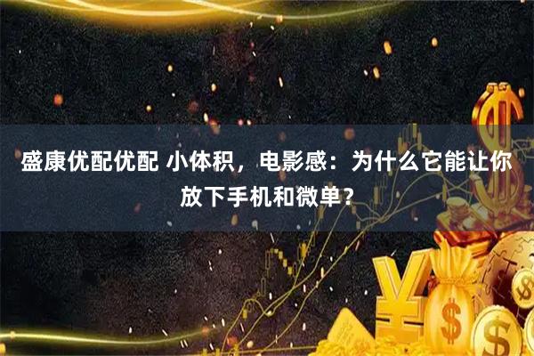 盛康优配优配 小体积，电影感：为什么它能让你放下手机和微单？
