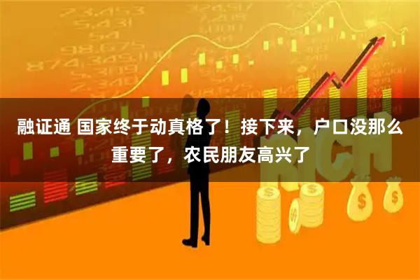 融证通 国家终于动真格了！接下来，户口没那么重要了，农民朋友高兴了