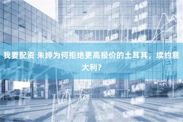 我要配资 朱婷为何拒绝更高报价的土耳其，续约意大利？
