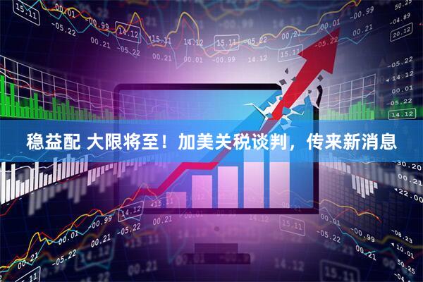 稳益配 大限将至！加美关税谈判，传来新消息